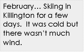 Text Box: February Skiing in Killington for a few days.  It was cold but there wasnt much wind.  
