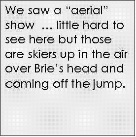 Text Box: We saw a aerial show   little hard to see here but those are skiers up in the air over Bries head and coming off the jump.